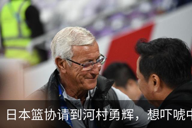 日本篮协请到河村勇辉，想吓唬中国男篮，但我们已经不怕了